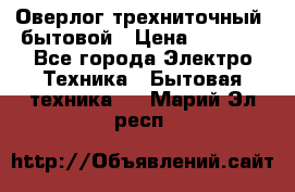 Оверлог трехниточный, бытовой › Цена ­ 2 800 - Все города Электро-Техника » Бытовая техника   . Марий Эл респ.